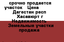 срочно продается  участок › Цена ­ 70 000 - Дагестан респ., Хасавюрт г. Недвижимость » Земельные участки продажа   